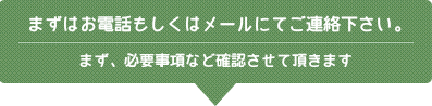 まずはお電話もしくはメールにてご連絡ください